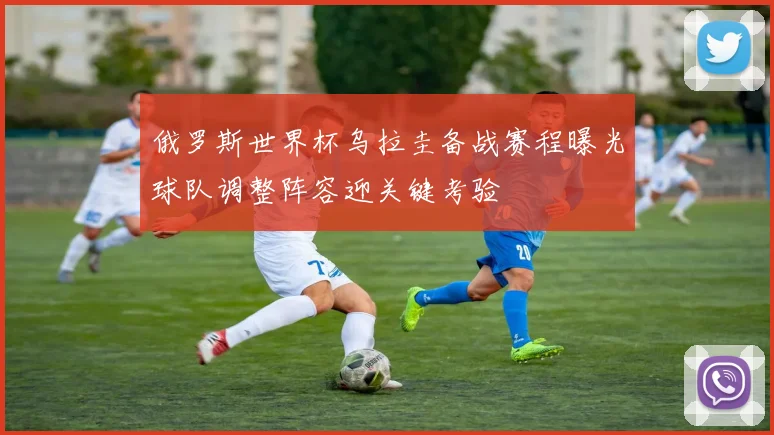 俄罗斯世界杯乌拉圭备战赛程曝光球队调整阵容迎关键考验