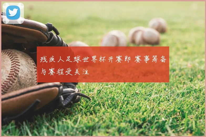 残疾人足球世界杯开赛即 赛事筹备与赛程受关注