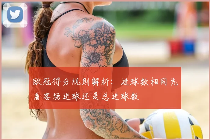欧冠得分规则解析:进球数相同先看客场进球还是总进球数