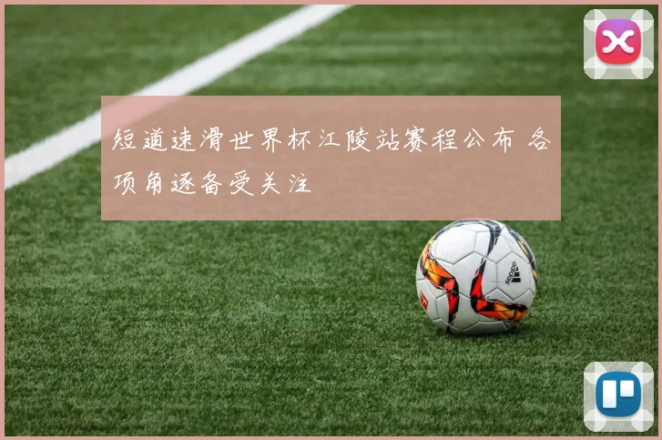 短道速滑世界杯江陵站赛程公布 各项角逐备受关注