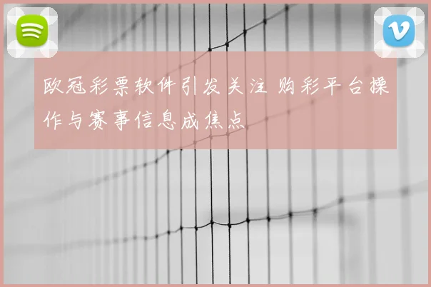 欧冠彩票软件引发关注 购彩平台操作与赛事信息成焦点