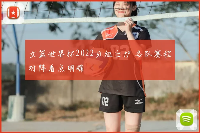 女篮世界杯2022分组出炉 各队赛程对阵看点明确