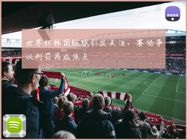 世界杯韩国脏球引发关注，赛场争议判罚再成焦点