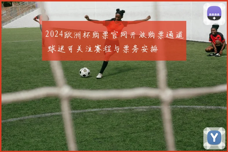 2024欧洲杯购票官网开放购票通道 球迷可关注赛程与票务安排