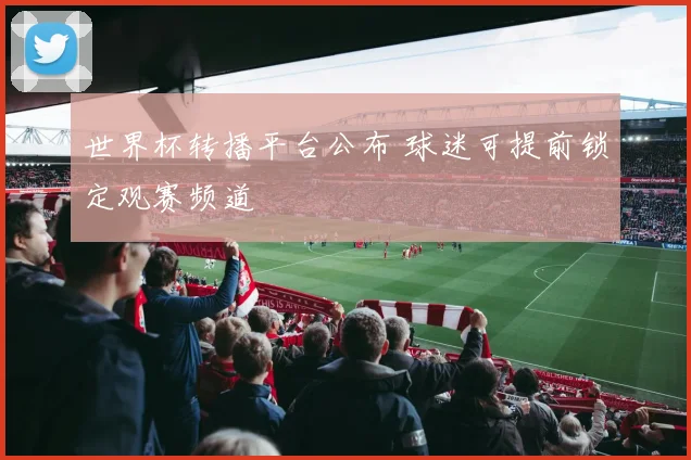 世界杯转播平台公布 球迷可提前锁定观赛频道