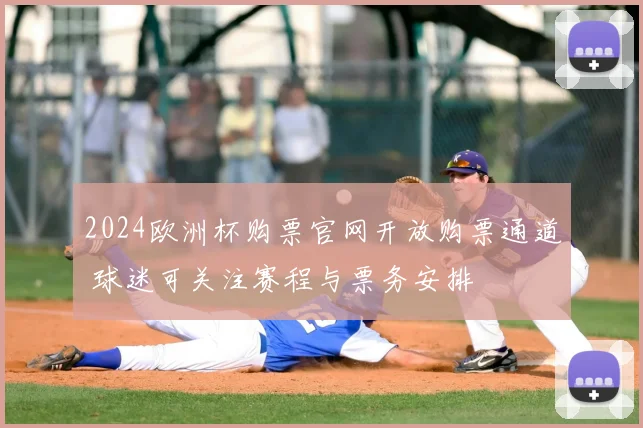 2024欧洲杯购票官网开放购票通道 球迷可关注赛程与票务安排