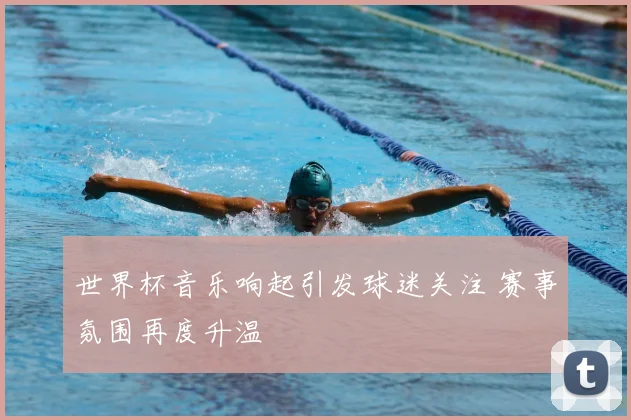 世界杯音乐响起引发球迷关注 赛事氛围再度升温