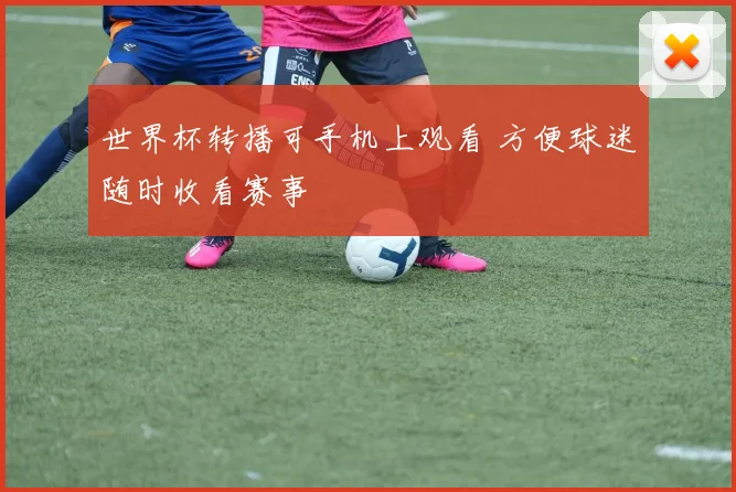 世界杯转播可手机上观看 方便球迷随时收看赛事