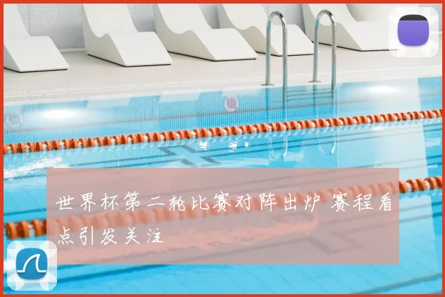 世界杯第二轮比赛对阵出炉 赛程看点引发关注