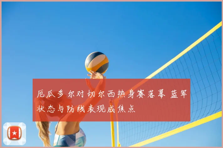 厄瓜多尔对切尔西热身赛落幕 蓝军状态与防线表现成焦点
