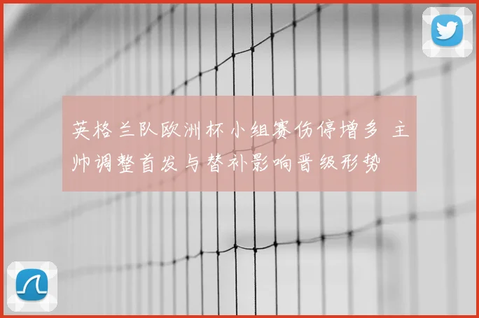 英格兰队欧洲杯小组赛伤停增多 主帅调整首发与替补影响晋级形势