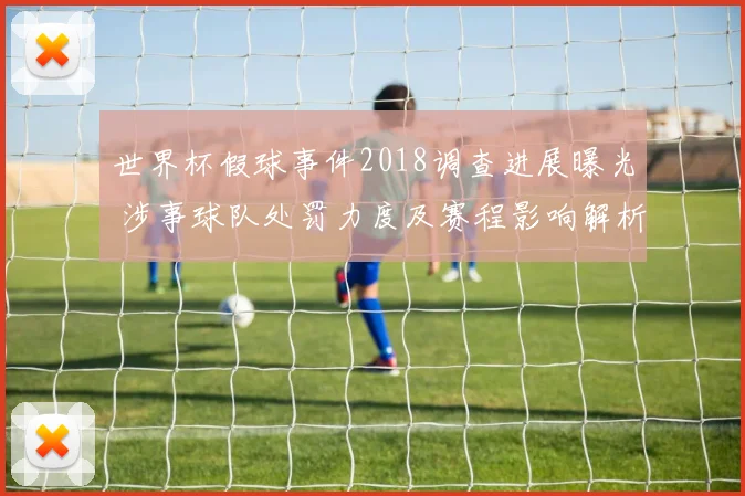 世界杯假球事件2018调查进展曝光 涉事球队处罚力度及赛程影响解析