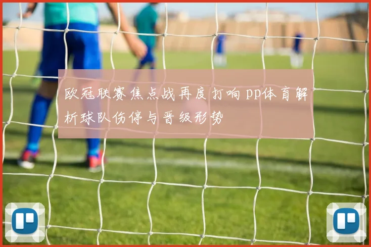 欧冠联赛焦点战再度打响 pp体育解析球队伤停与晋级形势
