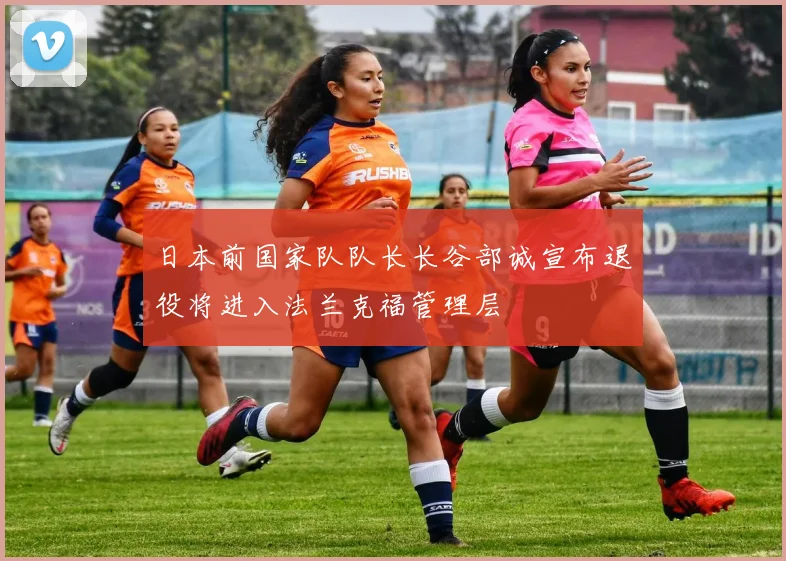 日本前国家队队长长谷部诚宣布退役将进入法兰克福管理层