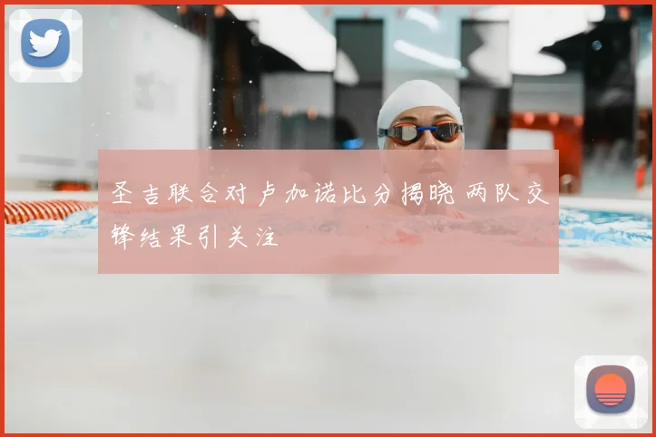 圣吉联合对卢加诺比分揭晓 两队交锋结果引关注