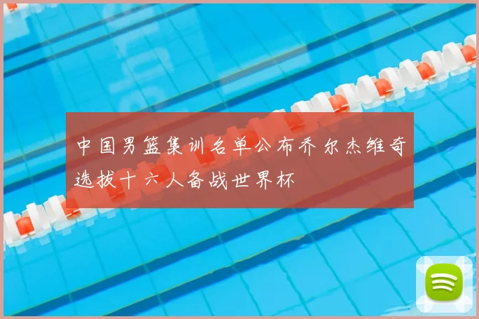 中国男篮集训名单公布乔尔杰维奇选拔十六人备战世界杯