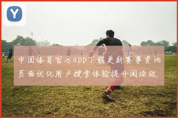 中国体育官方app下载更新赛事资讯页面优化用户搜索体验提升阅读效率