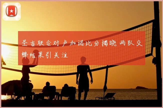 圣吉联合对卢加诺比分揭晓 两队交锋结果引关注