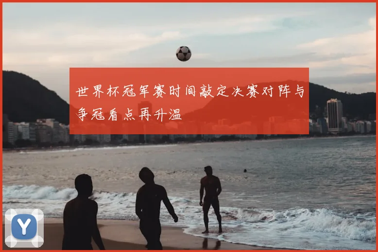 世界杯冠军赛时间敲定决赛对阵与争冠看点再升温