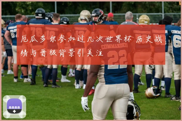 厄瓜多尔参加过几次世界杯 历史战绩与晋级背景引关注
