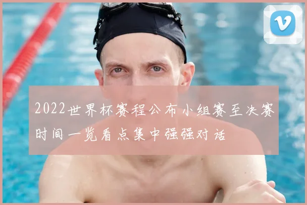 2022世界杯赛程公布小组赛至决赛时间一览看点集中强强对话