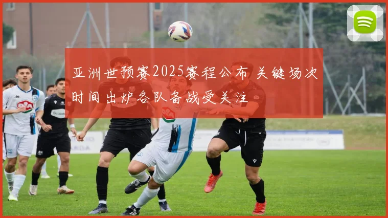 亚洲世预赛2025赛程公布 关键场次时间出炉各队备战受关注