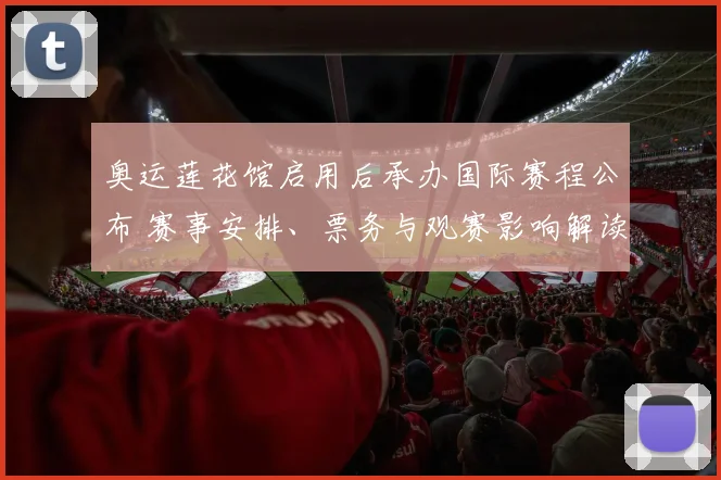 奥运莲花馆启用后承办国际赛程公布 赛事安排、票务与观赛影响解读