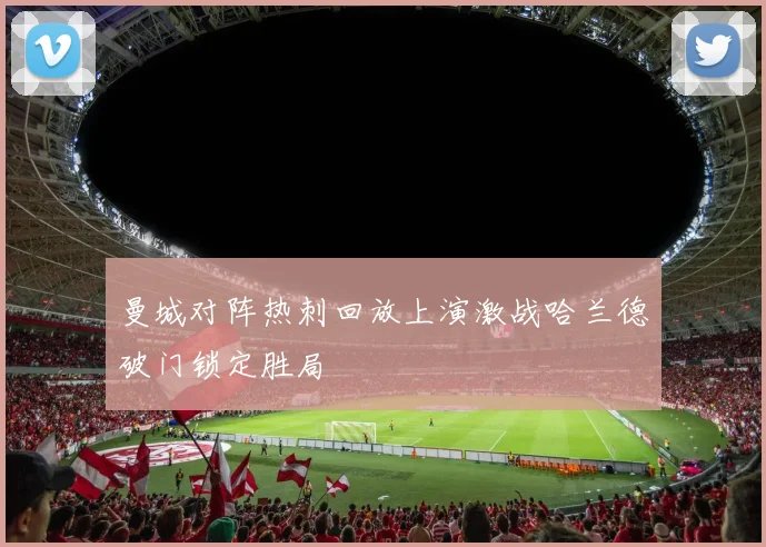 曼城对阵热刺回放上演激战哈兰德破门锁定胜局