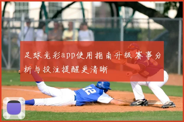 足球竞彩app使用指南升级 赛事分析与投注提醒更清晰