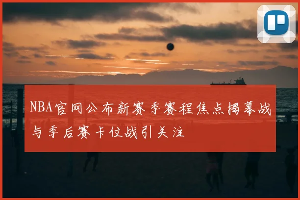 NBA官网公布新赛季赛程焦点揭幕战与季后赛卡位战引关注