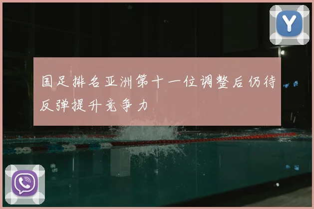 国足排名亚洲第十一位调整后仍待反弹提升竞争力