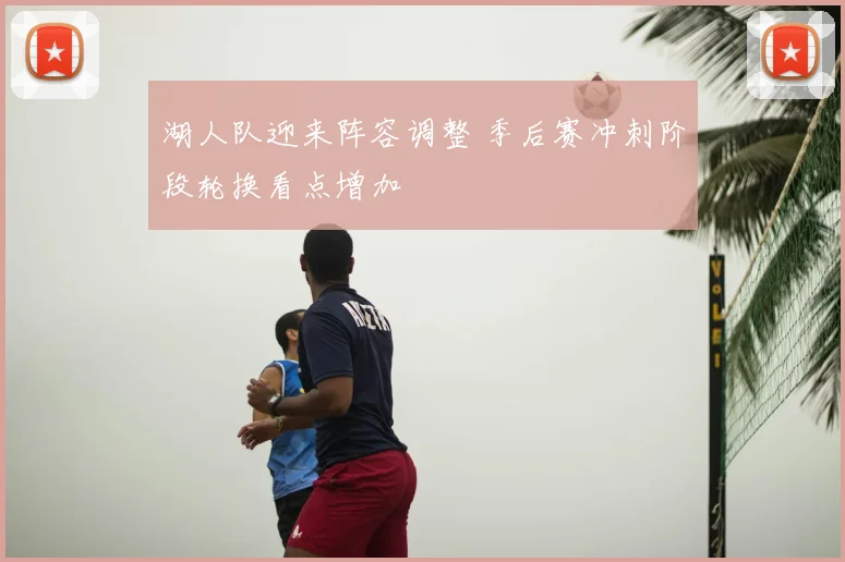 湖人队迎来阵容调整 季后赛冲刺阶段轮换看点增加