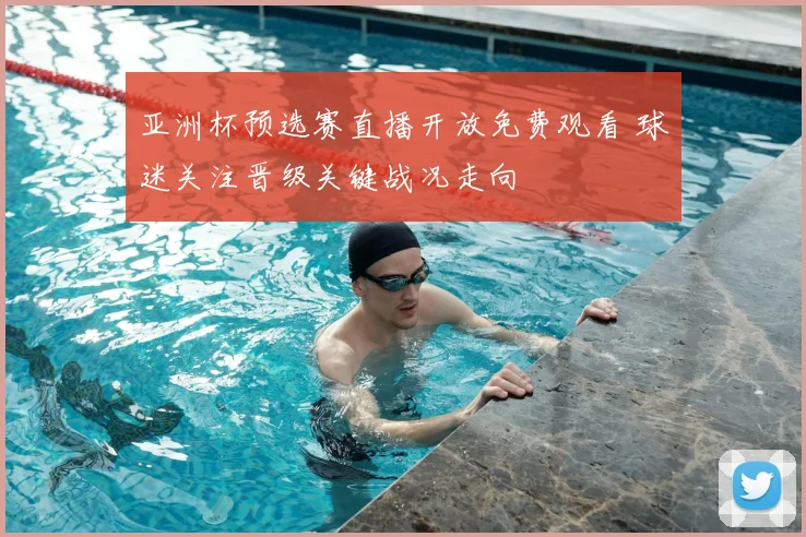 亚洲杯预选赛直播开放免费观看 球迷关注晋级关键战况走向