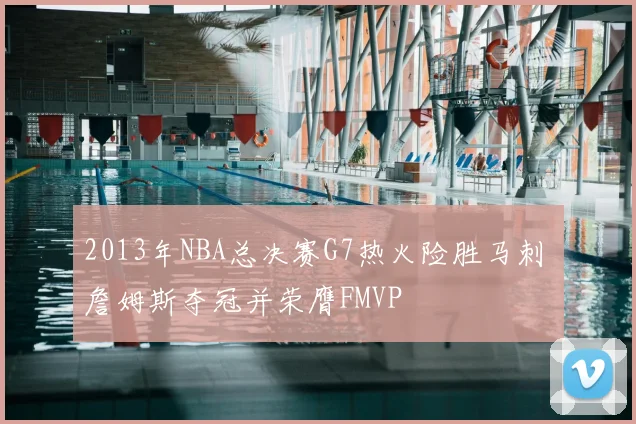 2013年NBA总决赛G7热火险胜马刺 詹姆斯夺冠并荣膺FMVP