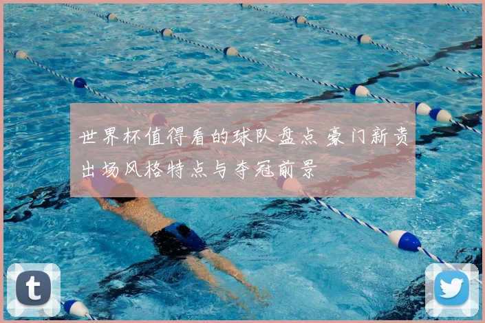 世界杯值得看的球队盘点 豪门新贵出场风格特点与夺冠前景