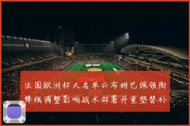 法国欧洲杯大名单公布姆巴佩领衔锋线调整影响战术部署并重塑替补选择