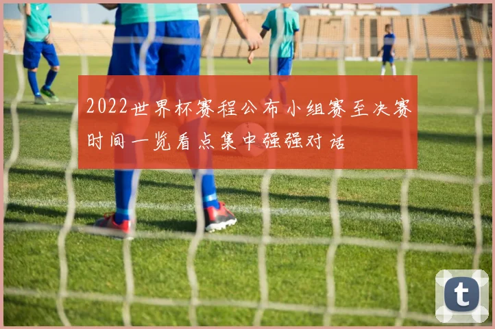 2022世界杯赛程公布小组赛至决赛时间一览看点集中强强对话