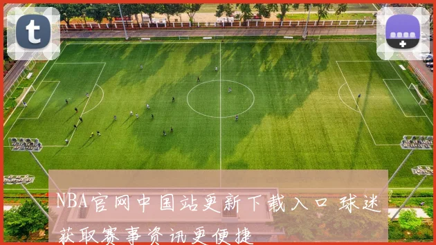 NBA官网中国站更新下载入口 球迷获取赛事资讯更便捷
