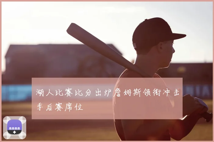 湖人比赛比分出炉詹姆斯领衔冲击季后赛席位
