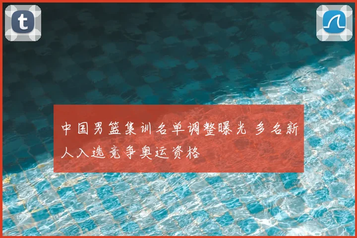 中国男篮集训名单调整曝光 多名新人入选竞争奥运资格