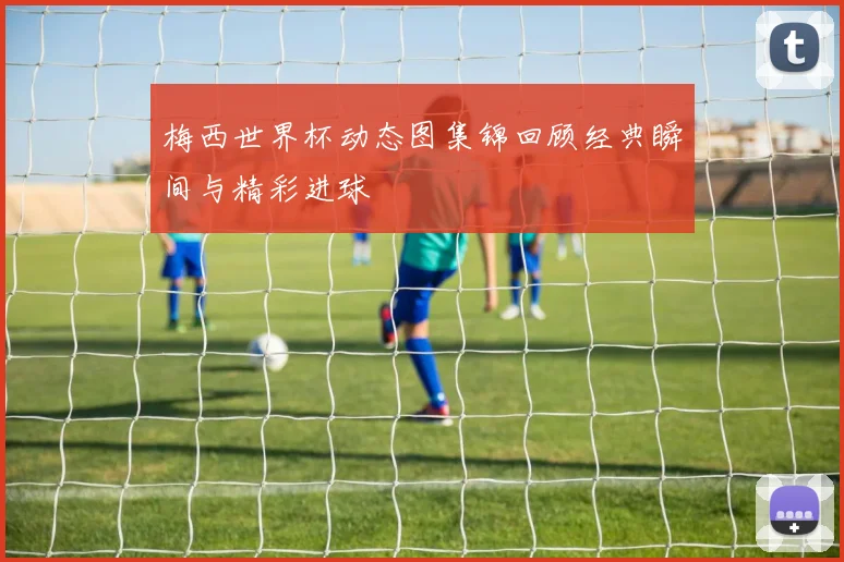 梅西世界杯动态图集锦回顾经典瞬间与精彩进球