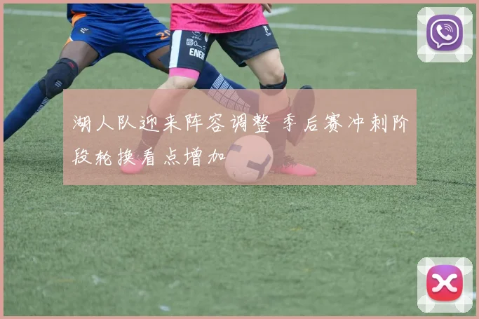 湖人队迎来阵容调整 季后赛冲刺阶段轮换看点增加