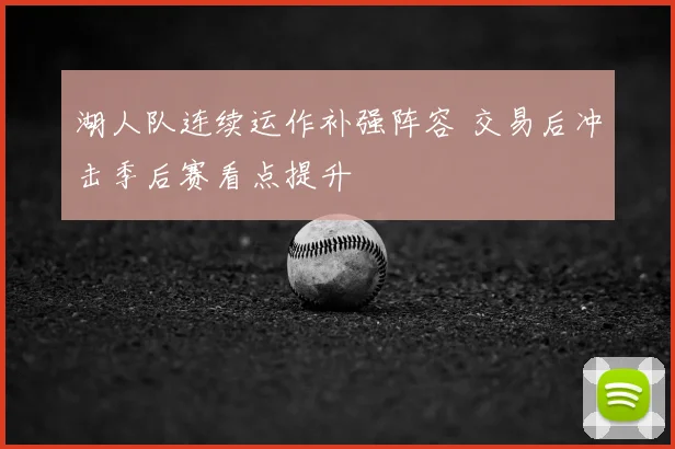 湖人队连续运作补强阵容 交易后冲击季后赛看点提升