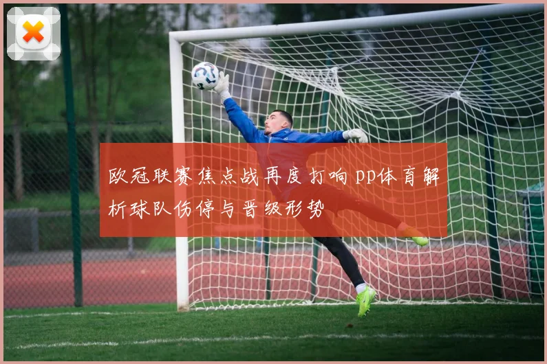欧冠联赛焦点战再度打响 pp体育解析球队伤停与晋级形势
