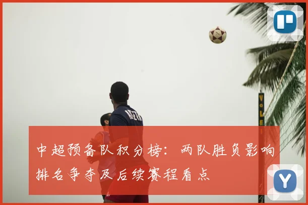 中超预备队积分榜：两队胜负影响排名争夺及后续赛程看点