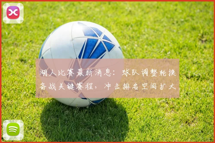 湖人比赛最新消息：球队调整轮换备战关键赛程，冲击排名空间扩大