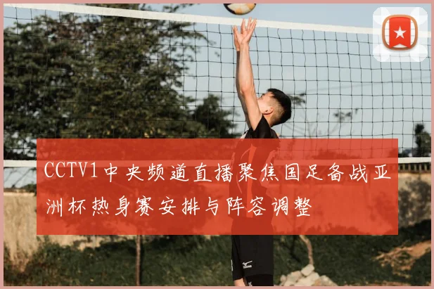 CCTV1中央频道直播聚焦国足备战亚洲杯热身赛安排与阵容调整