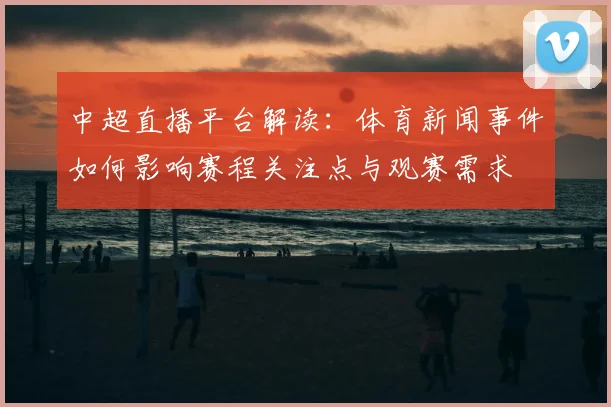 中超直播平台解读：体育新闻事件如何影响赛程关注点与观赛需求