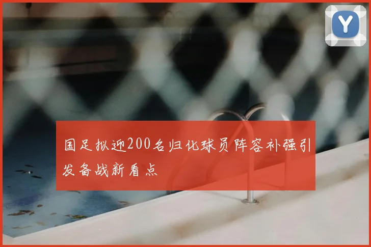 国足拟迎200名归化球员阵容补强引发备战新看点