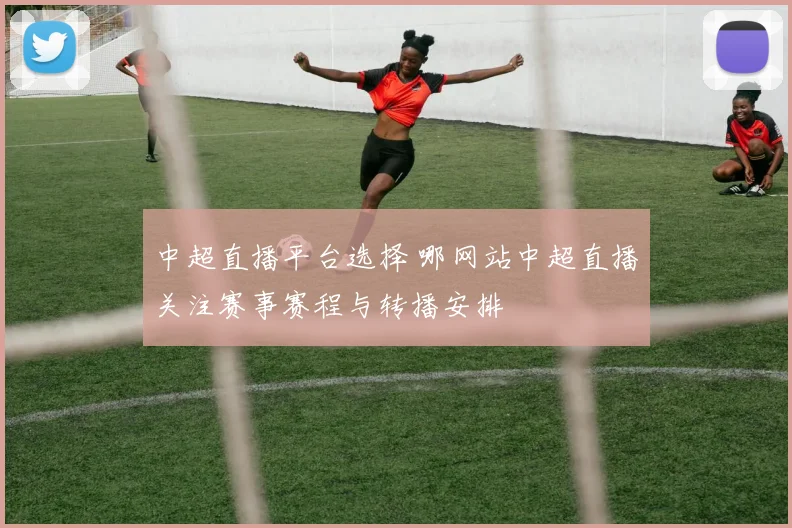 中超直播平台选择 哪网站中超直播关注赛事赛程与转播安排